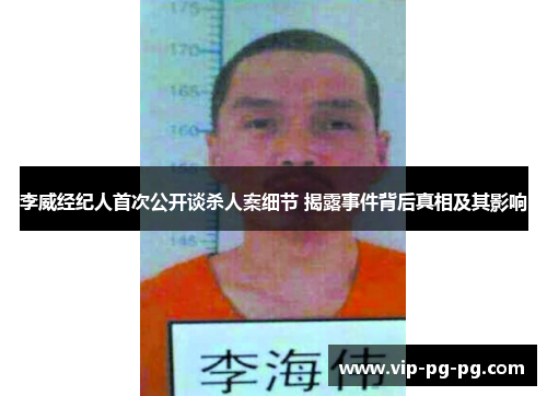 李威经纪人首次公开谈杀人案细节 揭露事件背后真相及其影响